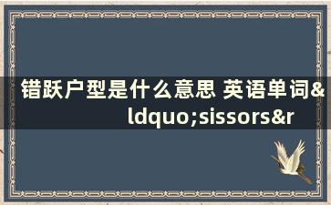 错跃户型是什么意思 英语单词“sissors”是什么意思